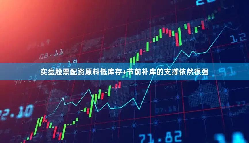 实盘股票配资原料低库存+节前补库的支撑依然很强