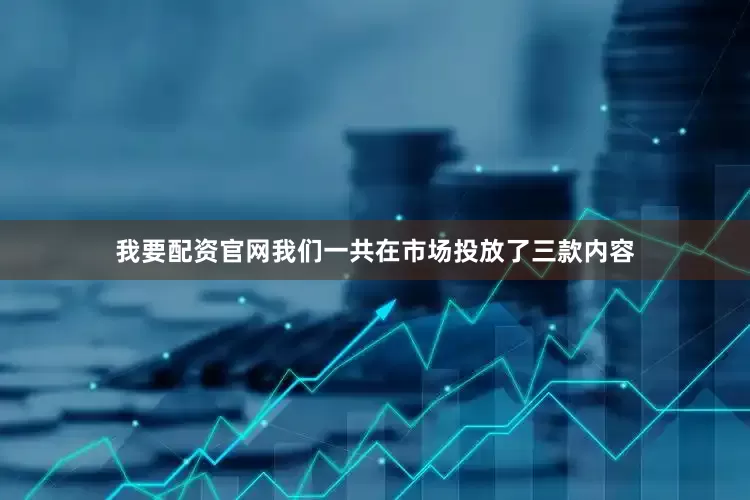 我要配资官网我们一共在市场投放了三款内容