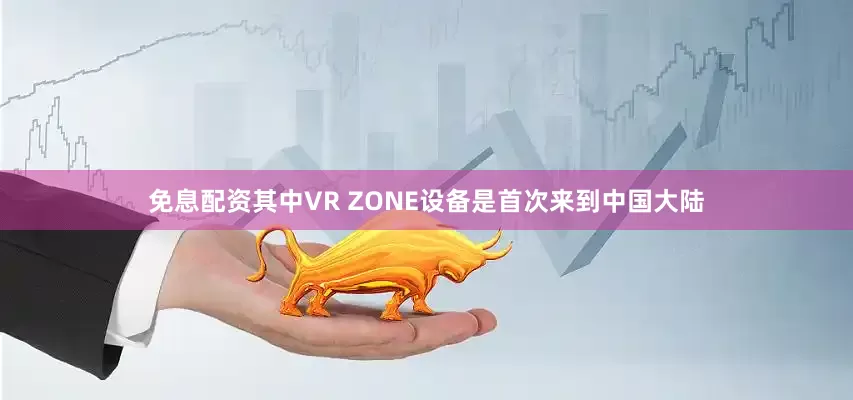 免息配资其中VR ZONE设备是首次来到中国大陆