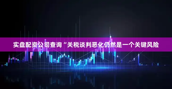 实盘配资公司查询　　“关税谈判恶化仍然是一个关键风险