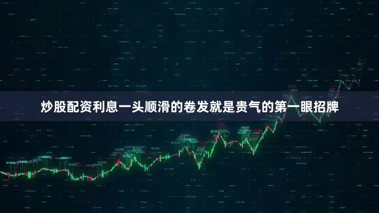 炒股配资利息一头顺滑的卷发就是贵气的第一眼招牌