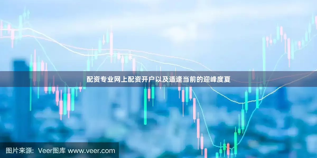 配资专业网上配资开户以及适逢当前的迎峰度夏