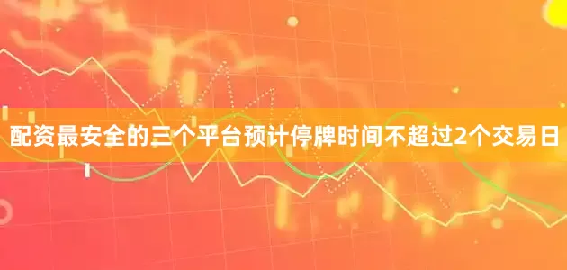 配资最安全的三个平台预计停牌时间不超过2个交易日
