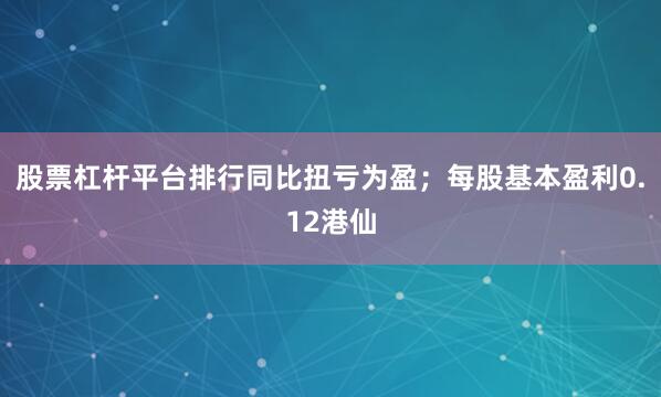 股票杠杆平台排行同比扭亏为盈；每股基本盈利0.12港仙