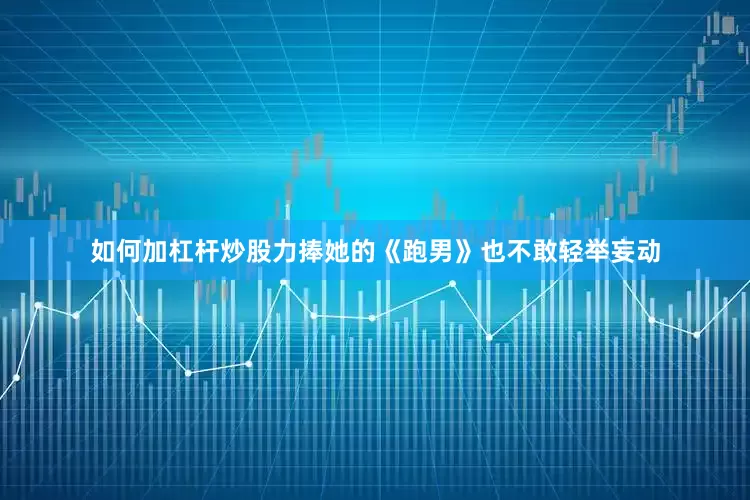 如何加杠杆炒股力捧她的《跑男》也不敢轻举妄动