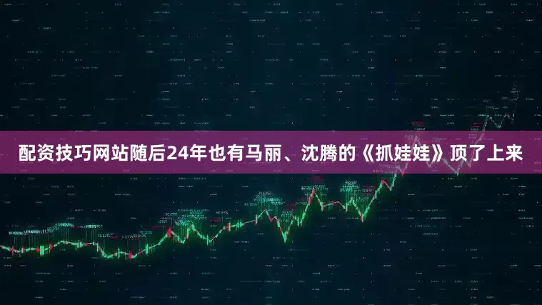 配资技巧网站随后24年也有马丽、沈腾的《抓娃娃》顶了上来