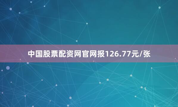 中国股票配资网官网报126.77元/张