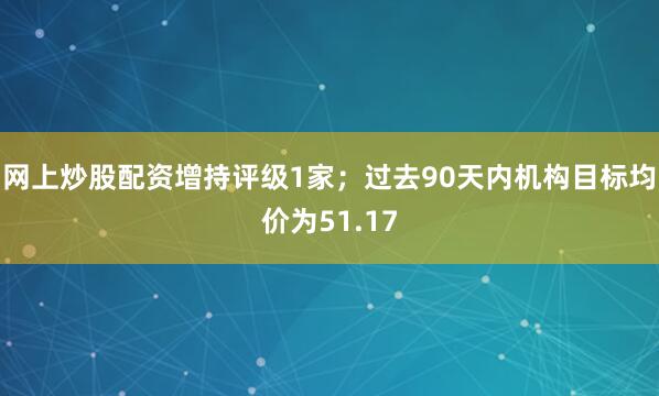 网上炒股配资增持评级1家；过去90天内机构目标均价为51.17