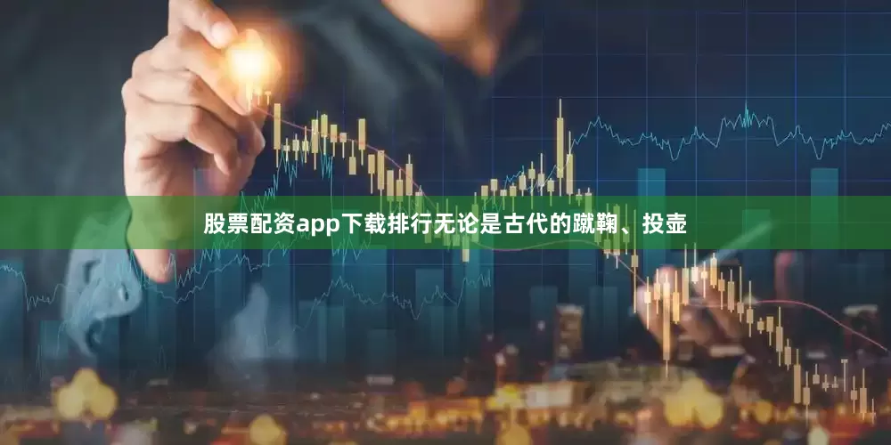 股票配资app下载排行无论是古代的蹴鞠、投壶