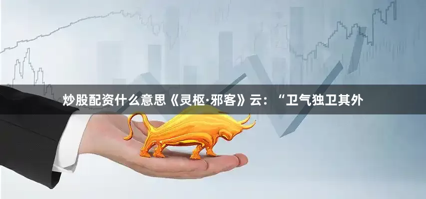 炒股配资什么意思《灵枢·邪客》云：“卫气独卫其外