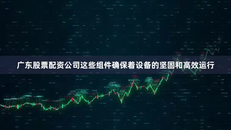 广东股票配资公司这些组件确保着设备的坚固和高效运行