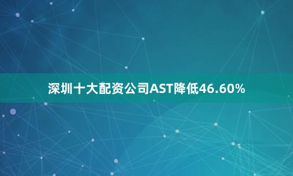 深圳十大配资公司AST降低46.60%
