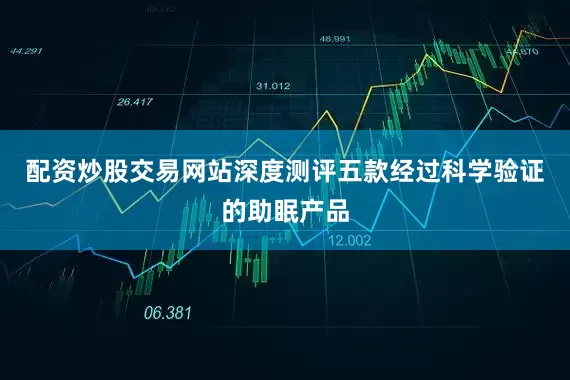 配资炒股交易网站深度测评五款经过科学验证的助眠产品