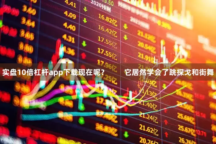 实盘10倍杠杆app下载现在呢？        它居然学会了跳探戈和街舞