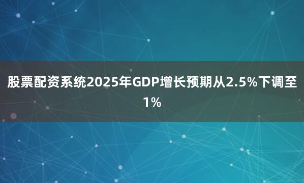 股票配资系统2025年GDP增长预期从2.5%下调至1%