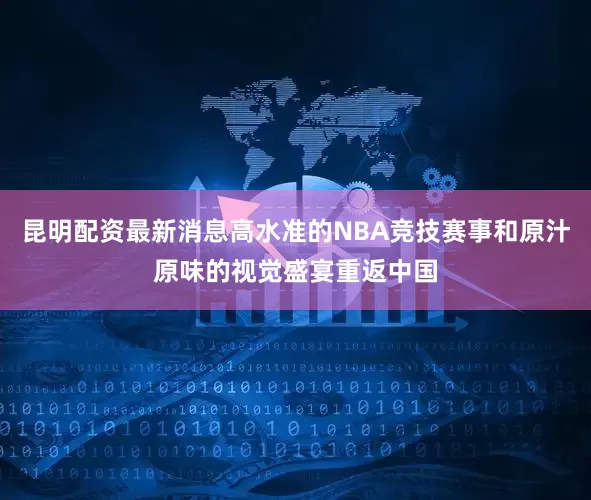 昆明配资最新消息高水准的NBA竞技赛事和原汁原味的视觉盛宴重返中国