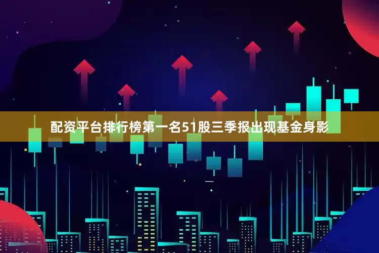 配资平台排行榜第一名51股三季报出现基金身影