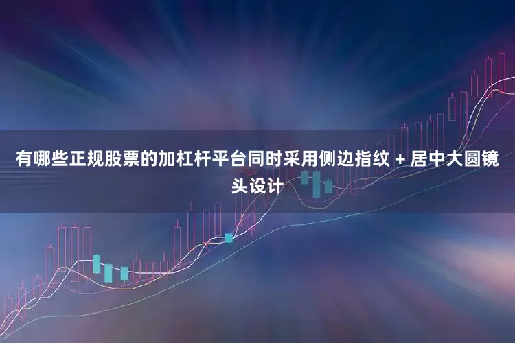 有哪些正规股票的加杠杆平台同时采用侧边指纹 + 居中大圆镜头设计